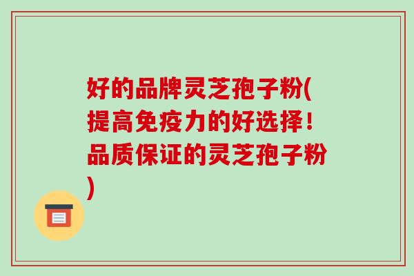 好的品牌灵芝孢子粉(提高免疫力的好选择！品质保证的灵芝孢子粉)