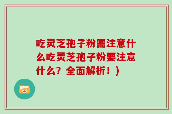 吃灵芝孢子粉需注意什么吃灵芝孢子粉要注意什么?全面解析!)