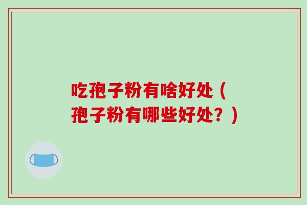 吃孢子粉有啥好处 (孢子粉有哪些好处?)