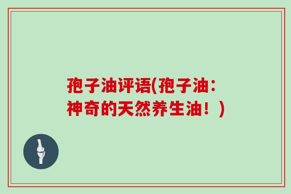 孢子油评语(孢子油：神奇的天然养生油！)
