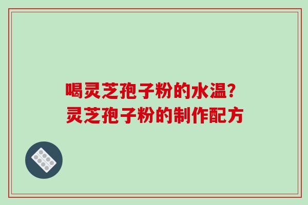 喝灵芝孢子粉的水温?灵芝孢子粉的制作配方