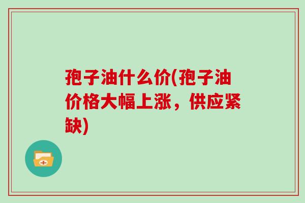 孢子油什么价(孢子油价格大幅上涨,供应紧缺)