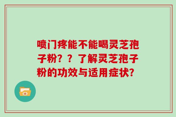 喷门疼能不能喝灵芝孢子粉??了解灵芝孢子粉的功效与适用症状?