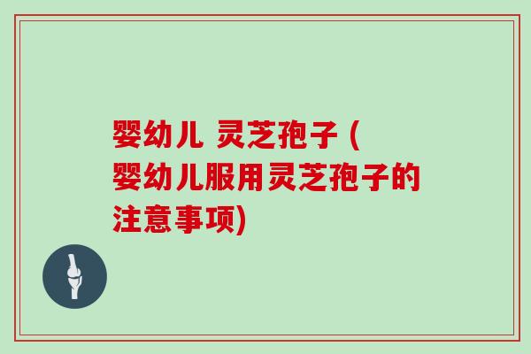 婴幼儿 灵芝孢子 (婴幼儿服用灵芝孢子的注意事项)