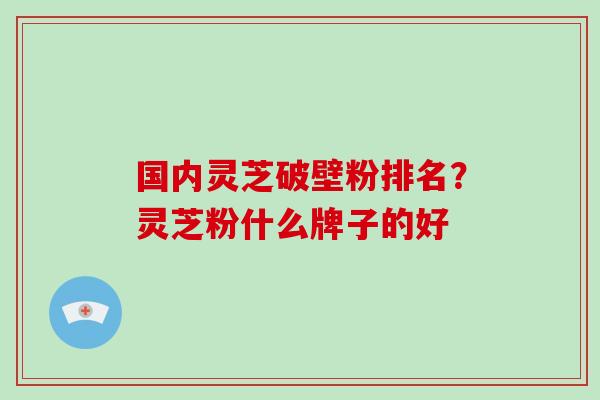 国内灵芝破壁粉排名?灵芝粉什么牌子的好