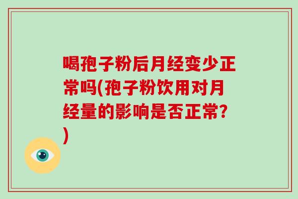喝孢子粉后月经变少正常吗(孢子粉饮用对月经量的影响是否正常?)