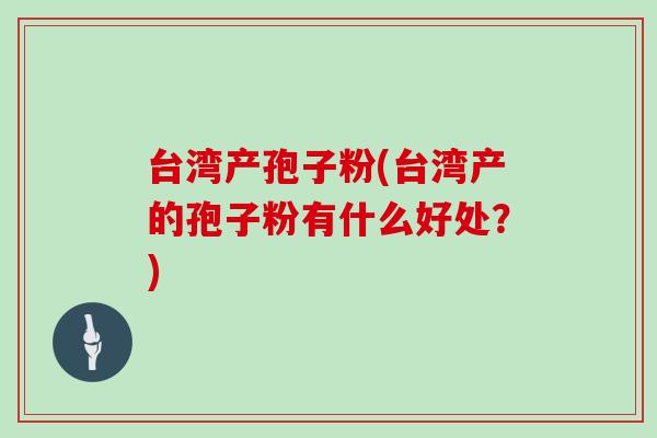 台湾产孢子粉(台湾产的孢子粉有什么好处？)