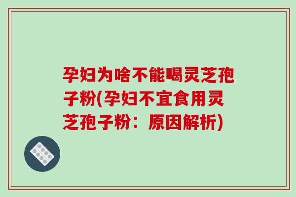 孕妇为啥不能喝灵芝孢子粉(孕妇不宜食用灵芝孢子粉:原因解析)