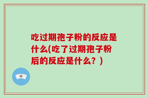 吃过期孢子粉的反应是什么(吃了过期孢子粉后的反应是什么?)
