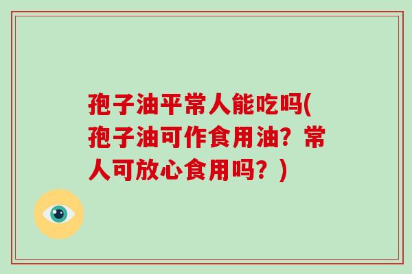孢子油平常人能吃吗(孢子油可作食用油?常人可放心食用吗?)