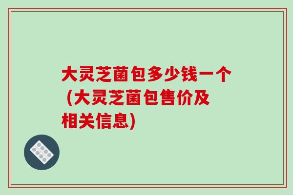 大灵芝菌包多少钱一个 (大灵芝菌包售价及相关信息)