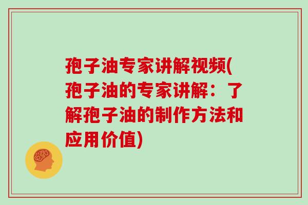孢子油专家讲解视频(孢子油的专家讲解:了解孢子油的制作方法和应用价值)