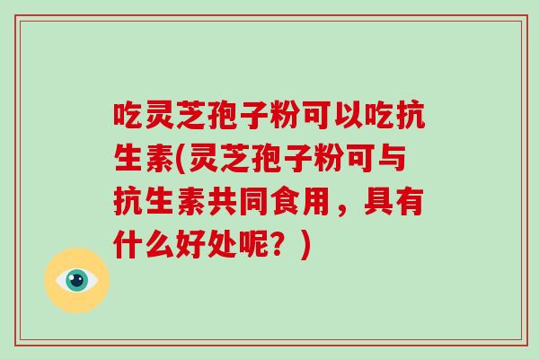 吃灵芝孢子粉可以吃抗生素(灵芝孢子粉可与抗生素共同食用,具有什么好处呢?)