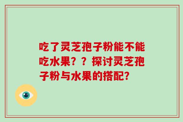 吃了灵芝孢子粉能不能吃水果？？探讨灵芝孢子粉与水果的搭配？