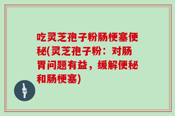 吃灵芝孢子粉肠梗塞便秘(灵芝孢子粉:对肠胃问题有益,缓解便秘和肠梗塞)