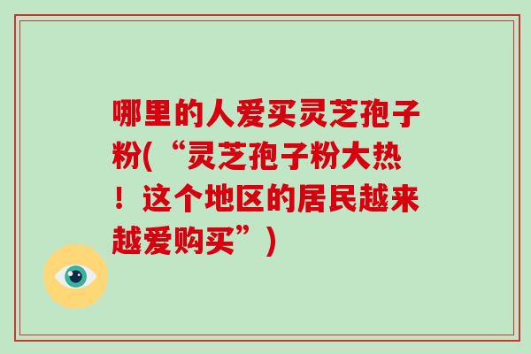 哪里的人爱买灵芝孢子粉(“灵芝孢子粉大热!这个地区的居民越来越爱购买”)