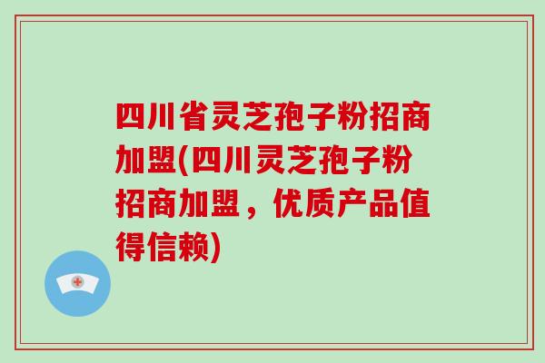 四川省灵芝孢子粉招商加盟(四川灵芝孢子粉招商加盟，优质产品值得信赖)