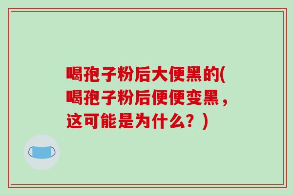 喝孢子粉后大便黑的(喝孢子粉后便便变黑,这可能是为什么?)