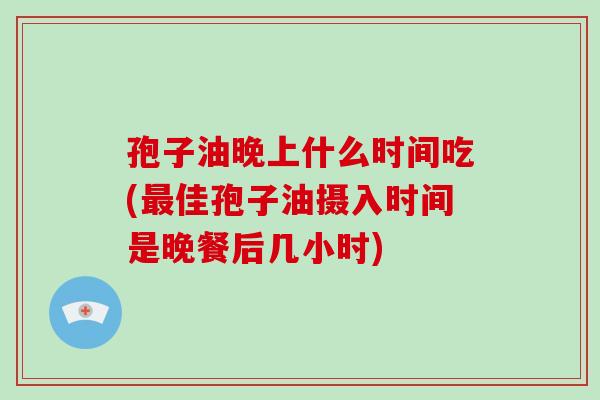 孢子油晚上什么时间吃(最佳孢子油摄入时间是晚餐后几小时)