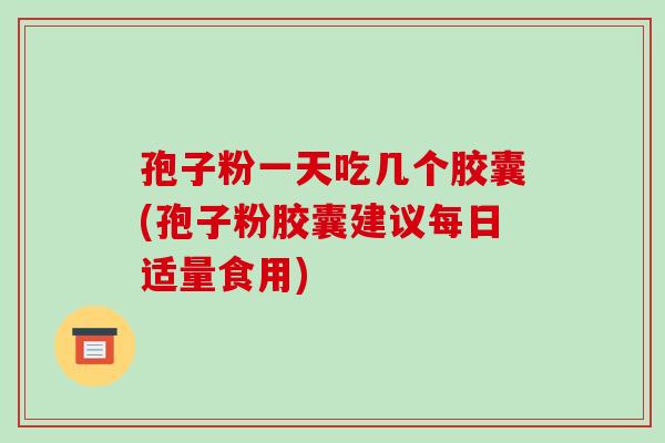 孢子粉一天吃几个胶囊(孢子粉胶囊建议每日适量食用)
