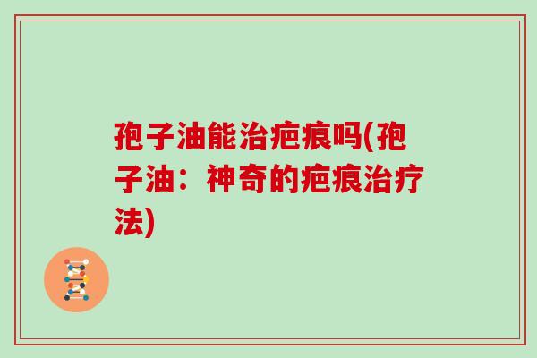 孢子油能治疤痕吗(孢子油：神奇的疤痕治疗法)