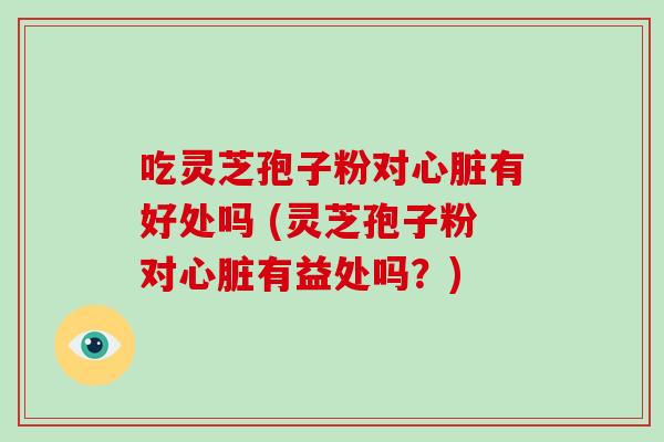 吃灵芝孢子粉对心脏有好处吗 (灵芝孢子粉对心脏有益处吗？)