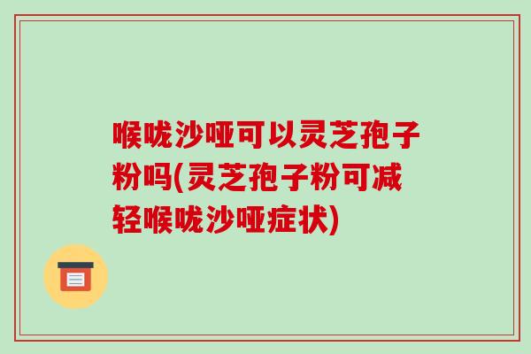 喉咙沙哑可以灵芝孢子粉吗(灵芝孢子粉可减轻喉咙沙哑症状)