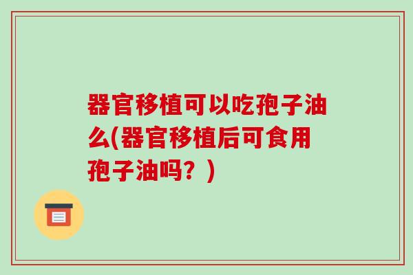 器官移植可以吃孢子油么(器官移植后可食用孢子油吗?)