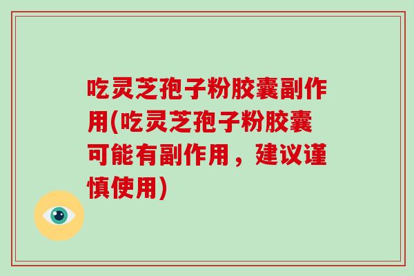 吃灵芝孢子粉胶囊副作用(吃灵芝孢子粉胶囊可能有副作用，建议谨慎使用)