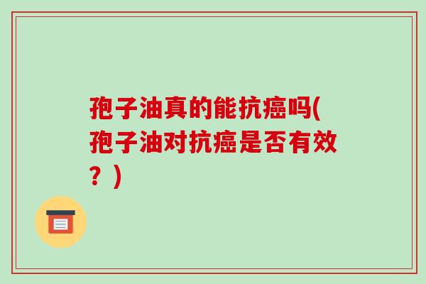孢子油真的能抗癌吗(孢子油对抗癌是否有效?)