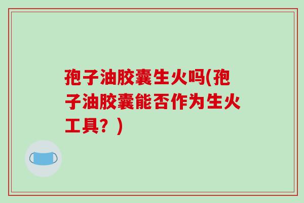 孢子油胶囊生火吗(孢子油胶囊能否作为生火工具?)