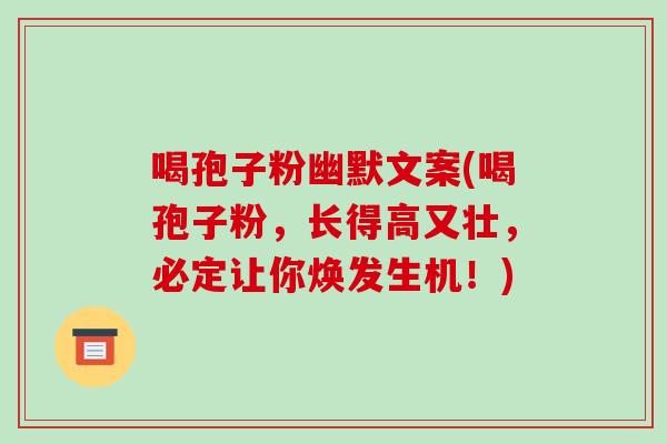 喝孢子粉幽默文案(喝孢子粉,长得高又壮,必定让你焕发生机!)