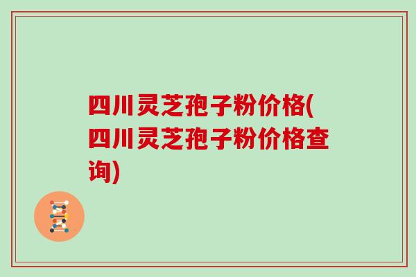 四川灵芝孢子粉价格(四川灵芝孢子粉价格查询)