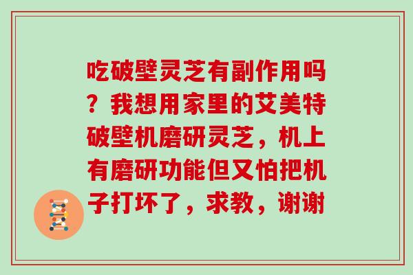 吃破壁灵芝有副作用吗?我想用家里的艾美特破壁机磨研灵芝,机上有磨研功能但又怕把机子打坏了,求教,谢谢