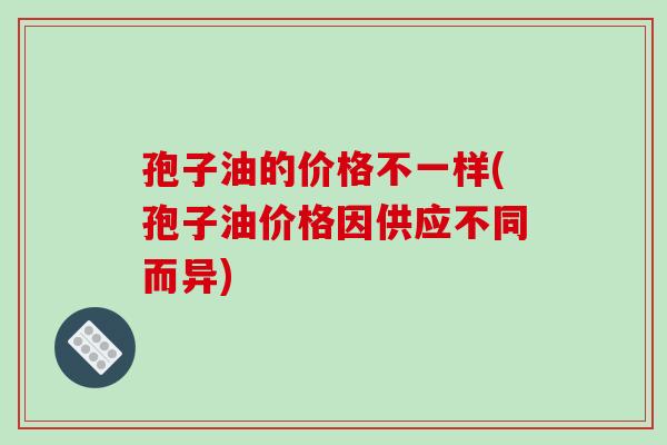 孢子油的价格不一样(孢子油价格因供应不同而异)