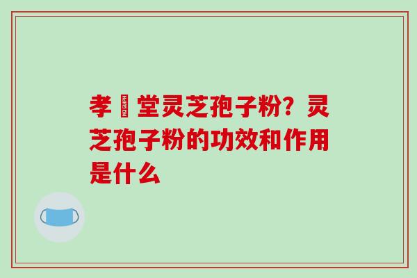 孝頁堂灵芝孢子粉？灵芝孢子粉的功效和作用是什么