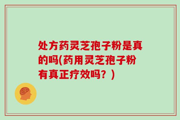 处方药灵芝孢子粉是真的吗(药用灵芝孢子粉有真正疗效吗？)
