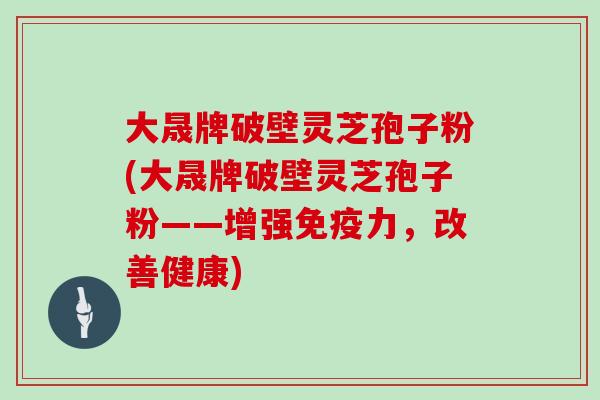 大晟牌破壁灵芝孢子粉(大晟牌破壁灵芝孢子粉——增强免疫力，改善健康)