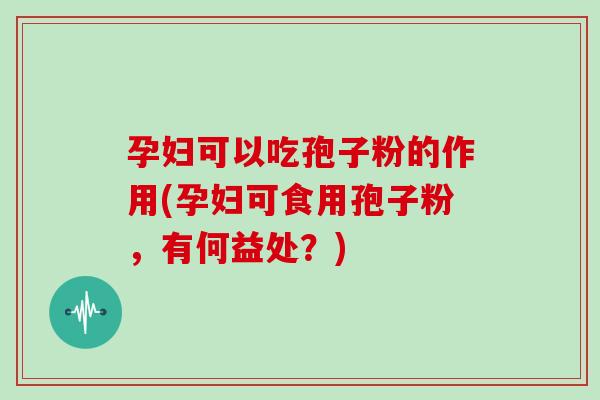 孕妇可以吃孢子粉的作用(孕妇可食用孢子粉,有何益处?)