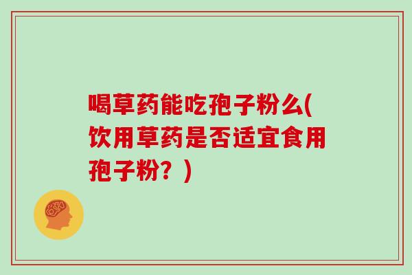 喝草药能吃孢子粉么(饮用草药是否适宜食用孢子粉？)