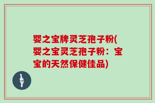 婴之宝牌灵芝孢子粉(婴之宝灵芝孢子粉：宝宝的天然保健佳品)