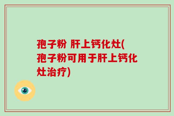 孢子粉 肝上钙化灶(孢子粉可用于肝上钙化灶治疗)