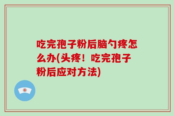 吃完孢子粉后脑勺疼怎么办(头疼!吃完孢子粉后应对方法)