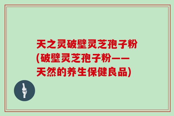 天之灵破壁灵芝孢子粉(破壁灵芝孢子粉——天然的养生保健良品)