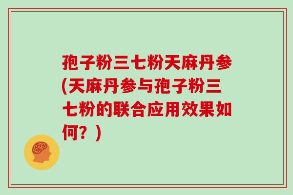 孢子粉三七粉天麻丹参(天麻丹参与孢子粉三七粉的联合应用效果如何?)