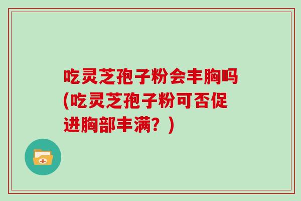 吃灵芝孢子粉会丰胸吗(吃灵芝孢子粉可否促进胸部丰满?)