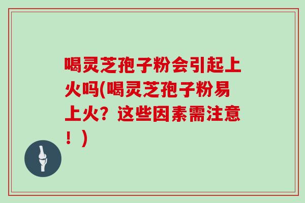 喝灵芝孢子粉会引起上火吗(喝灵芝孢子粉易上火？这些因素需注意！)