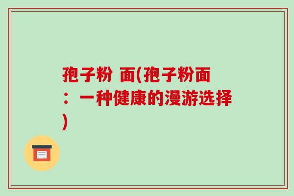 孢子粉 面(孢子粉面:一种健康的漫游选择)