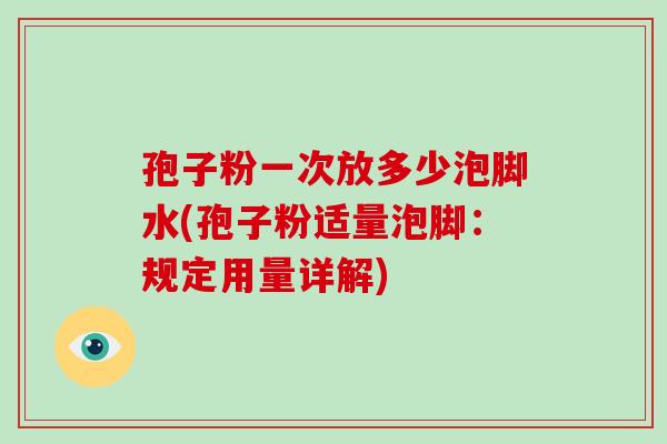 孢子粉一次放多少泡脚水(孢子粉适量泡脚：规定用量详解)