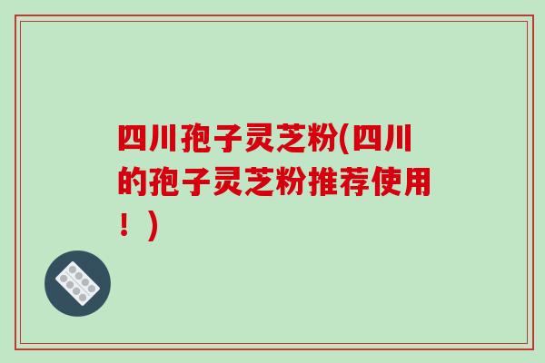 四川孢子灵芝粉(四川的孢子灵芝粉推荐使用!)